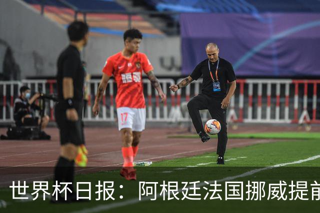 世界杯日报：阿根廷法国挪威提前出线 约旦两连败出局